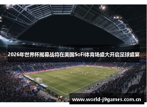 2026年世界杯揭幕战将在美国SoFi体育场盛大开启足球盛宴