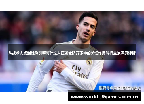 从战术支点到胜负引擎阿什拉夫在国家队赛事中的关键作用解析全景深度评析
